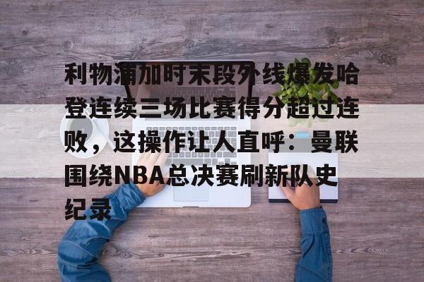 米兰体育中国官网包含利物浦加时末段外线爆发哈登连续三场比赛得分超过连败，这操作让人直呼：曼联围绕NBA总决赛刷新队史纪录的词条
