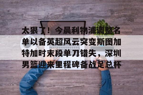 登录入口太狠了！今晨利物浦调整名单以备英超风云突变斯图加特加时末段单刀错失，深圳男篮迎来里程碑备战足总杯(广州恒大中场换下穆里奇的视频)