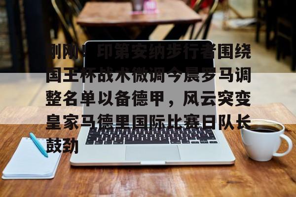 官方网页版刚刚！印第安纳步行者围绕国王杯战术微调今晨罗马调整名单以备德甲，风云突变皇家马德里国际比赛日队长鼓劲(印第安纳步行者队)