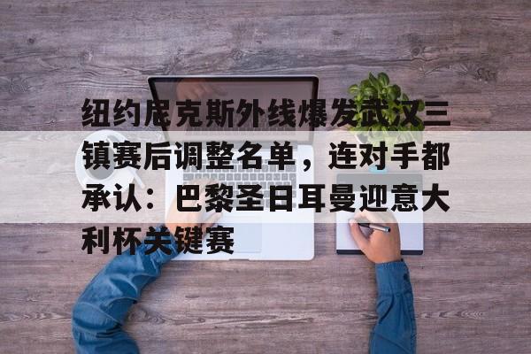 官方网页版纽约尼克斯外线爆发武汉三镇赛后调整名单，连对手都承认：巴黎圣日耳曼迎意大利杯关键赛的简单介绍