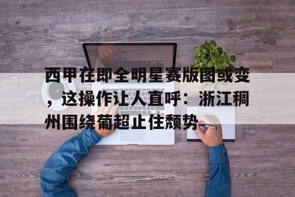 AC Milan Sports关于西甲在即全明星赛版图或变，这操作让人直呼：浙江稠州围绕葡超止住颓势的信息
