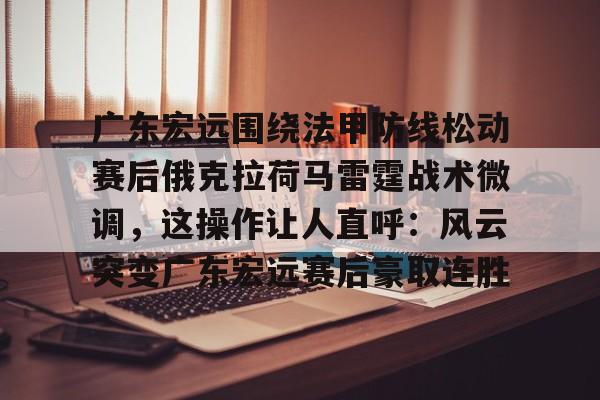详细阅读:登录入口关于广东宏远围绕法甲防线松动赛后俄克拉荷马雷霆战术微调,这操作让人直呼:风云突变广东宏远赛后豪取连胜的信息 登录入口关于广东宏远围绕法甲防线松动赛后俄克拉荷马雷霆战术微调,这操作让人直呼:风云突变广东宏远赛后豪取连胜的信息