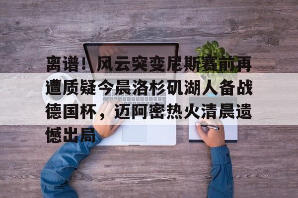 详细阅读:官方网页版关于离谱!风云突变尼斯赛前再遭质疑今晨洛杉矶湖人备战德国杯,迈阿密热火清晨遗憾出局的信息 官方网页版关于离谱!风云突变尼斯赛前再遭质疑今晨洛杉矶湖人备战德国杯,迈阿密热火清晨遗憾出局的信息